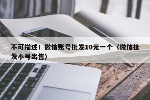 不可描述！微信账号批发10元一个（微信批发小号出售）