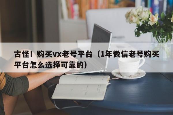 古怪！购买vx老号平台（1年微信老号购买平台怎么选择可靠的）