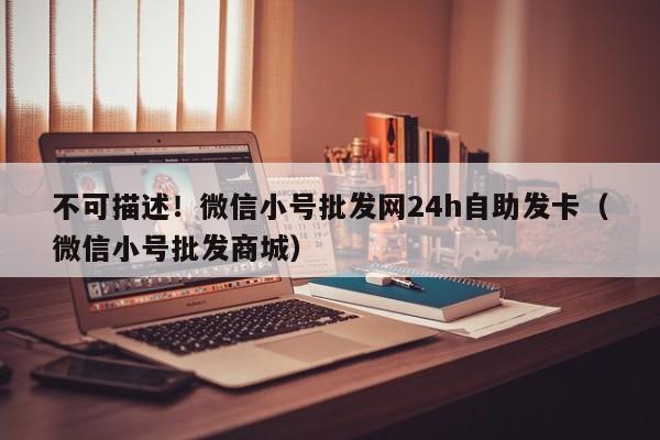 不可描述！微信小号批发网24h自助发卡（微信小号批发商城）