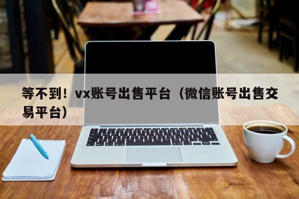 等不到！vx账号出售平台（微信账号出售交易平台）