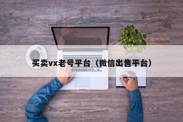 买卖vx老号平台（微信出售平台）