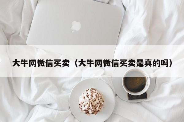 大牛网微信买卖（大牛网微信买卖是真的吗）