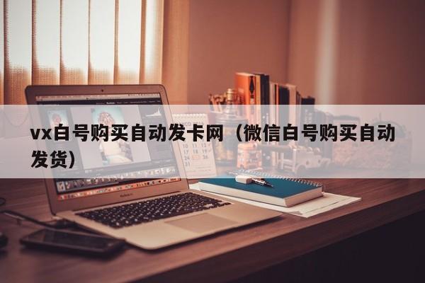 vx白号购买自动发卡网（微信白号购买自动发货）