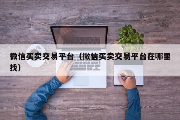 微信买卖交易平台（微信买卖交易平台在哪里找）
