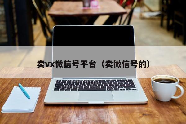 卖vx微信号平台（卖微信号的）