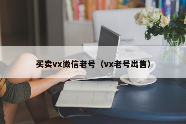 买卖vx微信老号（vx老号出售）