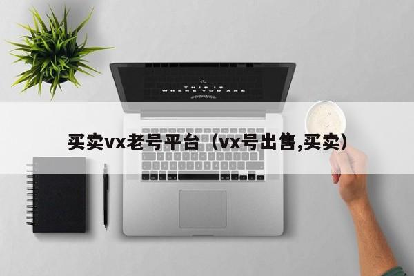 买卖vx老号平台(vx号出售,买卖)