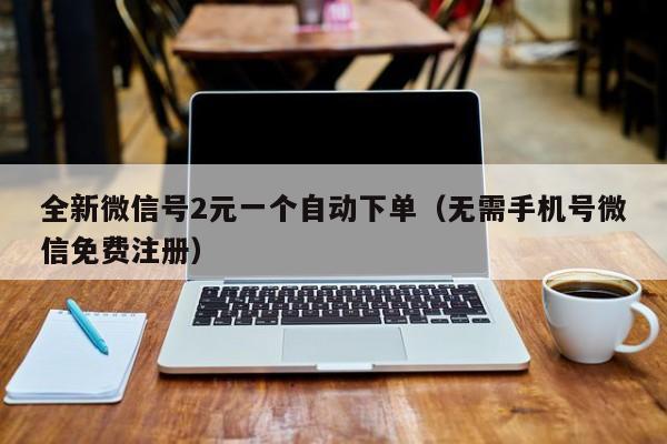 全新微信号2元一个自动下单（无需手机号微信免费注册）
