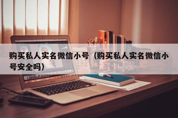 购买私人实名微信小号(购买私人实名微信小号安全吗)