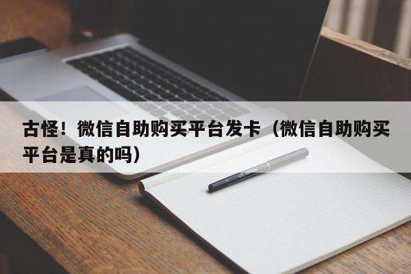 古怪！微信自助购买平台发卡（微信自助购买平台是真的吗）