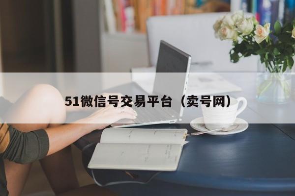 51微信号交易平台（卖号网）