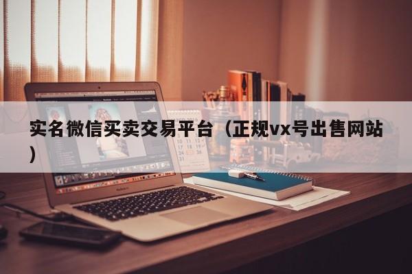 实名微信买卖交易平台（正规vx号出售网站）