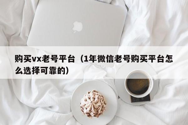 购买vx老号平台（1年微信老号购买平台怎么选择可靠的）