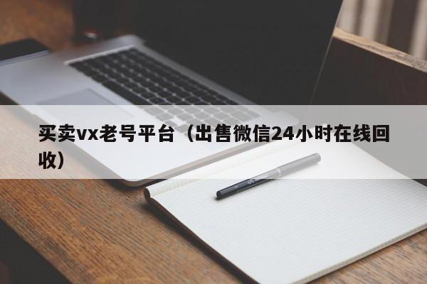买卖vx老号平台（出售微信24小时在线回收）