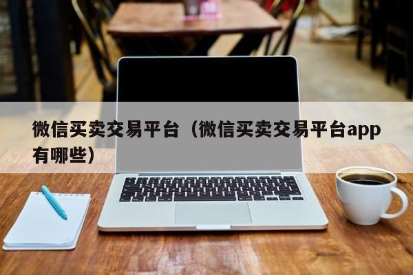 微信买卖交易平台(微信买卖交易平台app有哪些)