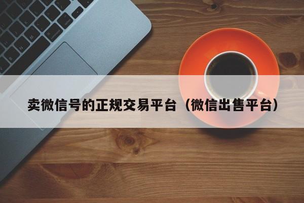 卖微信号的正规交易平台（微信出售平台）