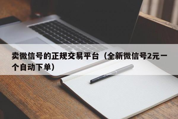 卖微信号的正规交易平台(全新微信号2元一个自动下单)