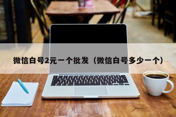 微信白号2元一个批发（微信白号多少一个）