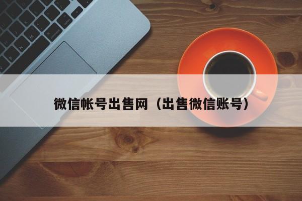 微信帐号出售网（出售微信账号）