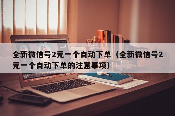 全新微信号2元一个自动下单(全新微信号2元一个自动下单的注意事项)