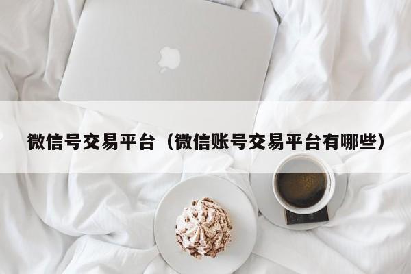 微信号交易平台（微信账号交易平台有哪些）