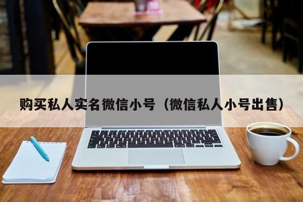 购买私人实名微信小号（微信私人小号出售）