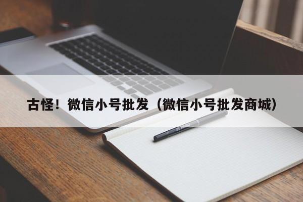 古怪！微信小号批发（微信小号批发商城）