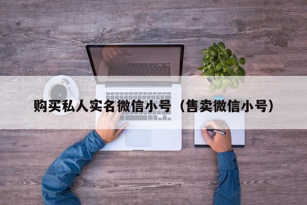 购买私人实名微信小号（售卖微信小号）