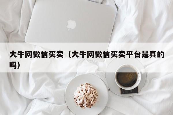 大牛网微信买卖(大牛网微信买卖平台是真的吗)