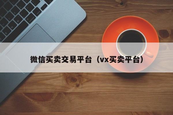 微信买卖交易平台（vx买卖平台）