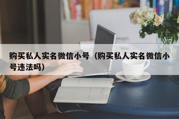 购买私人实名微信小号（购买私人实名微信小号违法吗）