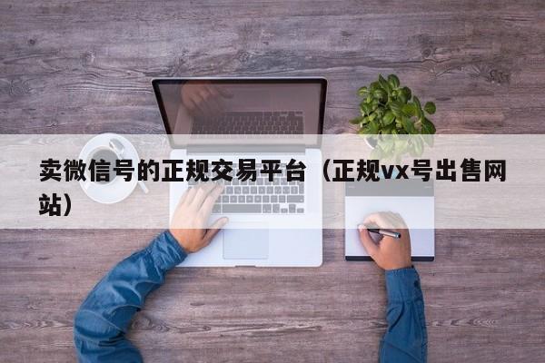 卖微信号的正规交易平台（正规vx号出售网站）