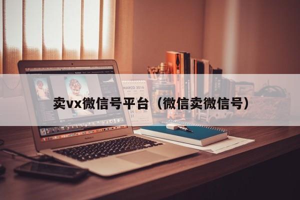 卖vx微信号平台（微信卖微信号）