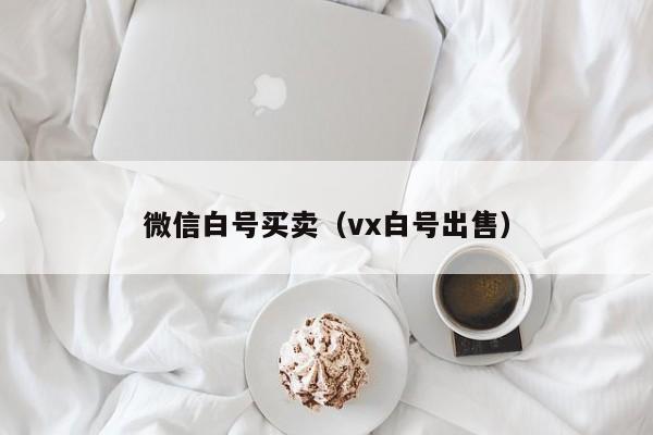 微信白号买卖（vx白号出售）