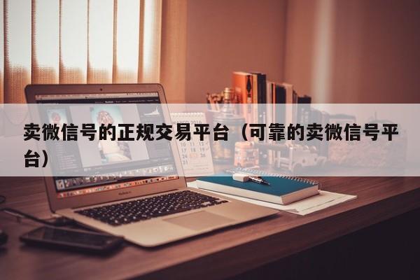 卖微信号的正规交易平台（可靠的卖微信号平台）