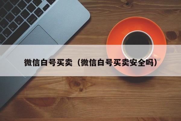 微信白号买卖（微信白号买卖安全吗）