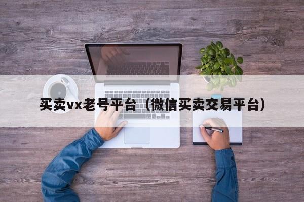 买卖vx老号平台(微信买卖交易平台)