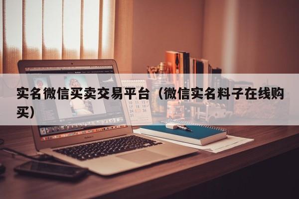 实名微信买卖交易平台（微信实名料子在线购买）
