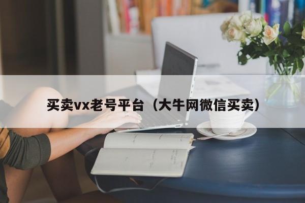 买卖vx老号平台（大牛网微信买卖）