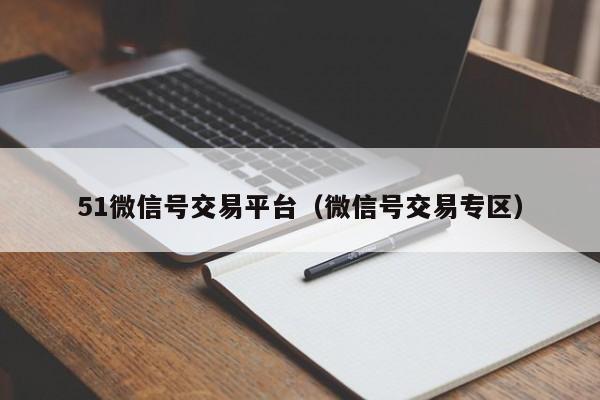 51微信号交易平台(微信号交易专区)