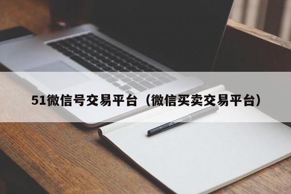 51微信号交易平台（微信买卖交易平台）