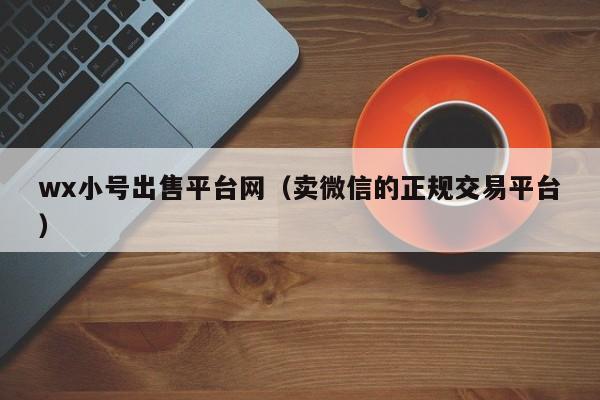 wx小号出售平台网（卖微信的正规交易平台）